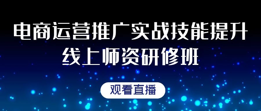 2021年2月27日-3月6日“电商运营推广实战技能提升在线师资研修班”
