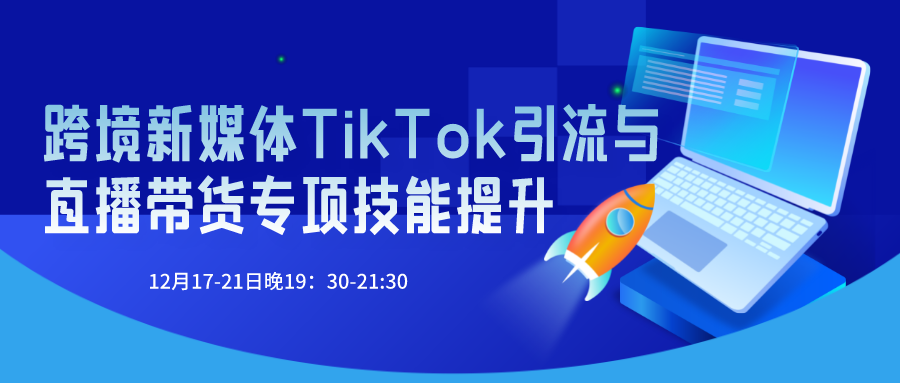 2021年12月17-21日跨境新媒体TikTok引流与直播带货专项技能提升师资研修班