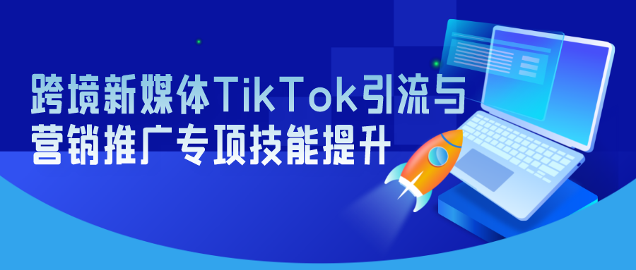 2022年11月17-23日 跨境新媒体Tik Tok引流与营销推广专项技能提升师资研修班