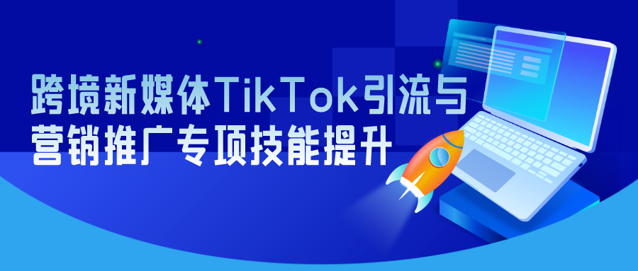 2023 年 3 月 15-21 日举办“跨境新媒体 TikTok 引流 与营销推广专项技