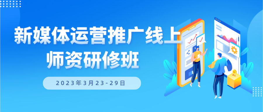 2023 年 3 月 23-29 日举办“新媒体运营推广线上师资研修班”