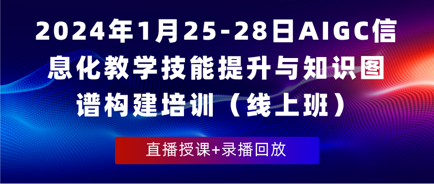 2024年1月25-28日AIGC信息化教学技能提升与知识图谱构建培训（线上班）