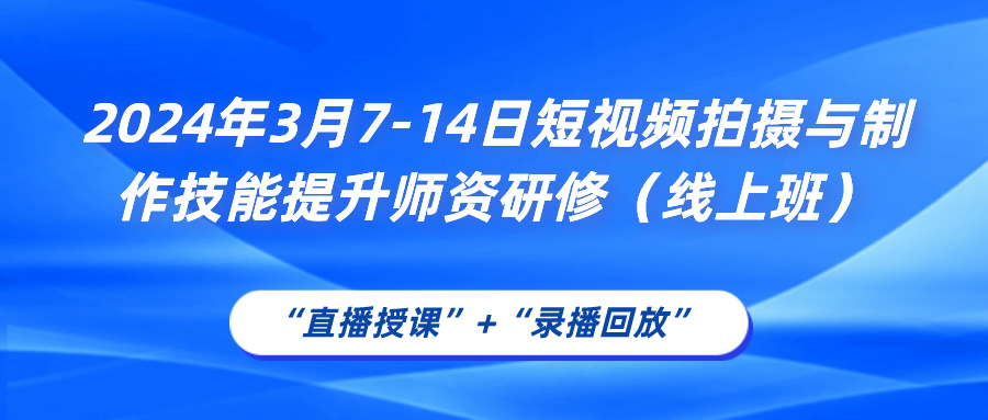 2024年3月7-14日短视频拍摄与制作技能提升师资研修（线上班）