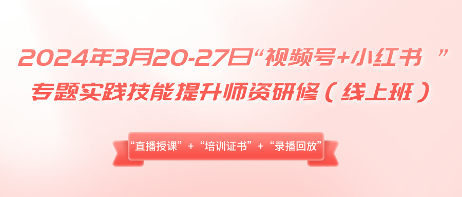2024年3月20-27日“视频号+小红书 ”专题实践技能提升师资研修（线上班）