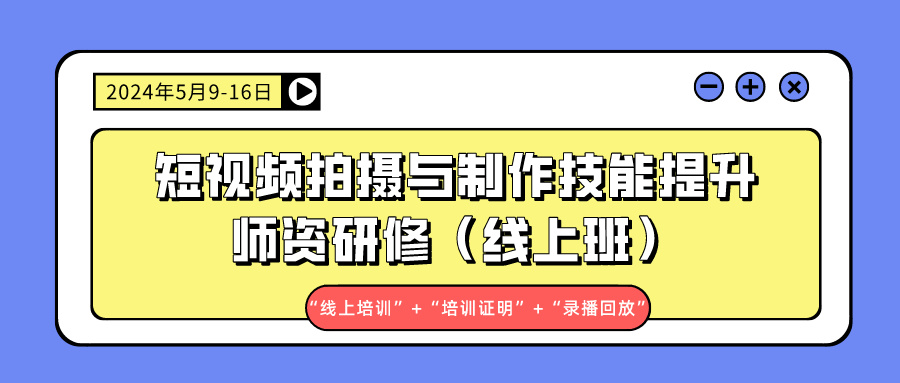 2024年5月9-16日短视频拍摄与制作技能提升师资研修（线上班）