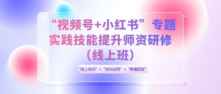 2024年6月13-20日“视频号+小红书 ”专题实践技能提升师资研修（线上班）