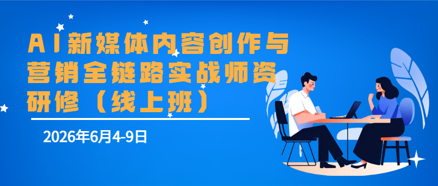 6月4-9日AI新媒体内容创作与营销全链路实战师资研修（线上班）