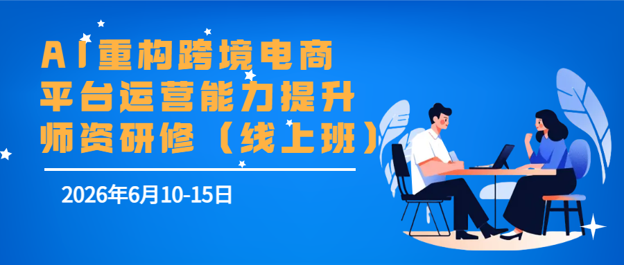 6月10-15日AI重构跨境电商平台运营能力提升师资研修（线上班）